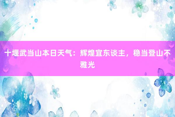 十堰武当山本日天气：辉煌宜东谈主，稳当登山不雅光