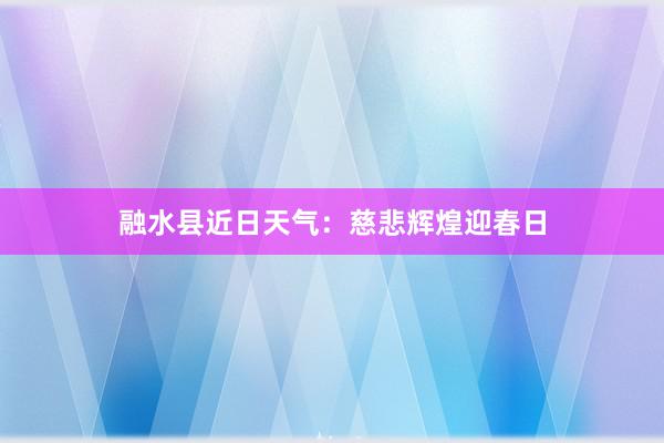 融水县近日天气：慈悲辉煌迎春日